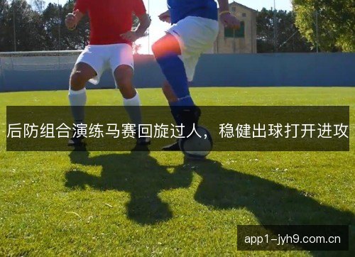 后防组合演练马赛回旋过人，稳健出球打开进攻