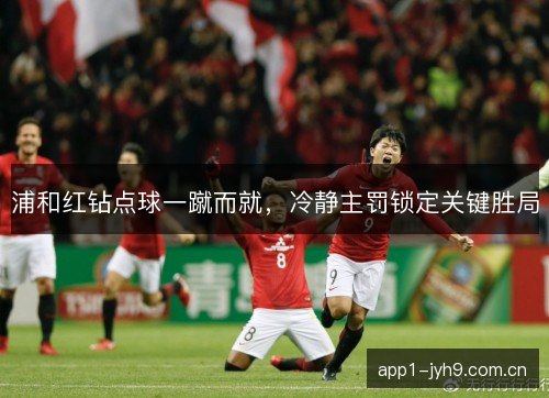 浦和红钻点球一蹴而就，冷静主罚锁定关键胜局
