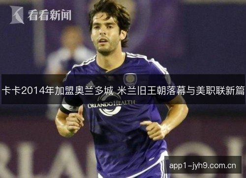 卡卡2014年加盟奥兰多城 米兰旧王朝落幕与美职联新篇