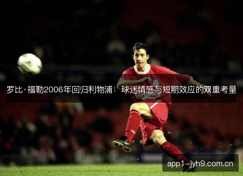 罗比·福勒2006年回归利物浦:球迷情感与短期效应的双重考量 罗比·福勒2006年回归利物浦:球迷情感与短期效应的双重考量