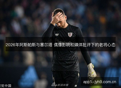 2026年阿斯帕斯与塞尔塔 偶像影响和媒体批评下的老将心态 2026年阿斯帕斯与塞尔塔 偶像影响和媒体批评下的老将心态